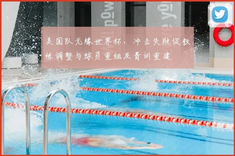 美国队无缘世界杯，冲击失败促教练调整与球员重组及青训重建
