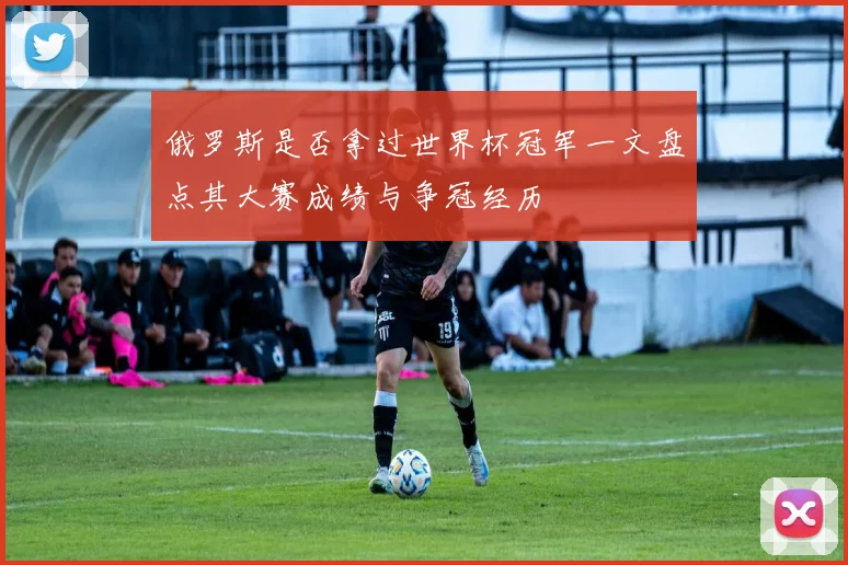 俄罗斯是否拿过世界杯冠军一文盘点其大赛成绩与争冠经历