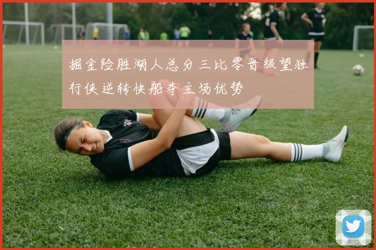掘金险胜湖人总分三比零晋级望独行侠逆转快船夺主场优势