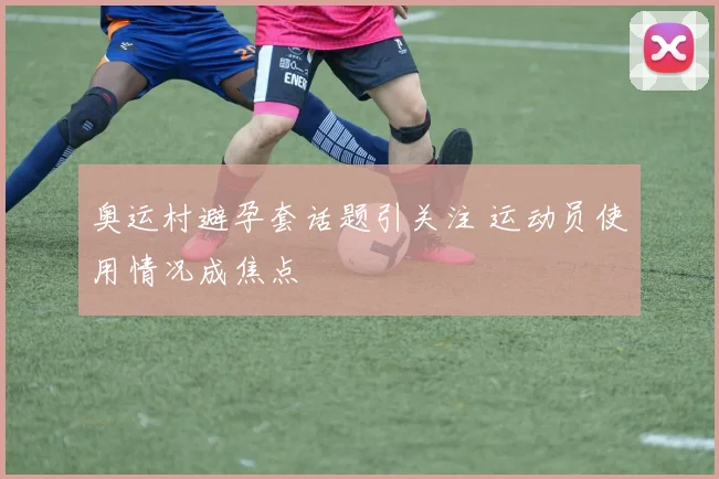 奥运村避孕套话题引关注 运动员使用情况成焦点