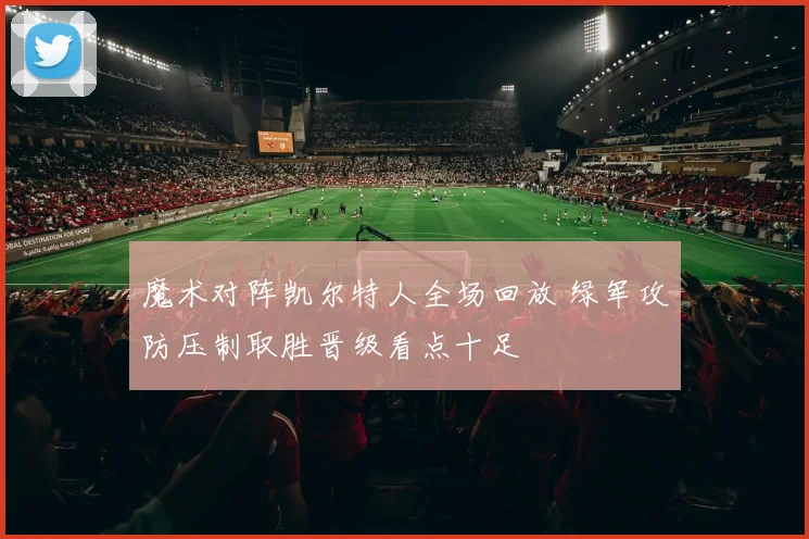 魔术对阵凯尔特人全场回放 绿军攻防压制取胜晋级看点十足