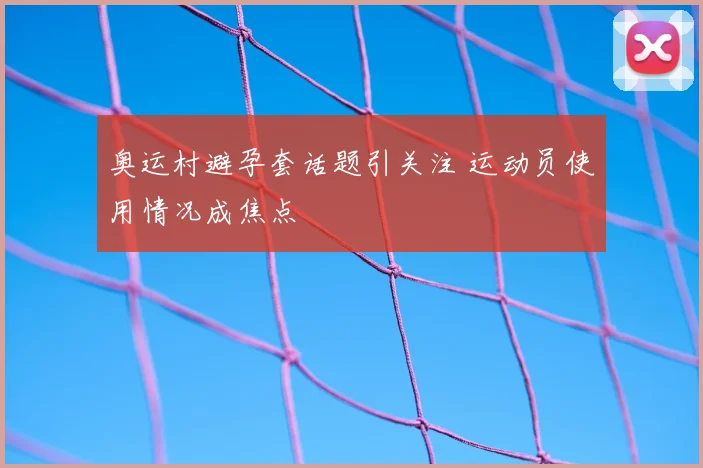 奥运村避孕套话题引关注 运动员使用情况成焦点