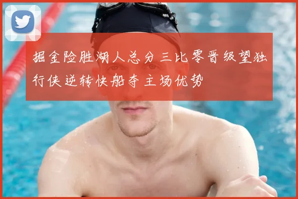 掘金险胜湖人总分三比零晋级望独行侠逆转快船夺主场优势