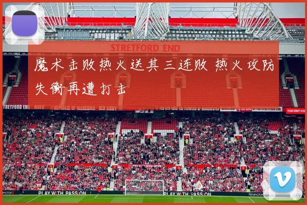 魔术击败热火送其三连败 热火攻防失衡再遭打击
