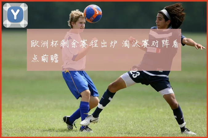 欧洲杯剩余赛程出炉 淘汰赛对阵看点前瞻