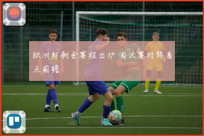 欧洲杯剩余赛程出炉 淘汰赛对阵看点前瞻