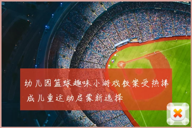 幼儿园篮球趣味小游戏教案受热捧 成儿童运动启蒙新选择